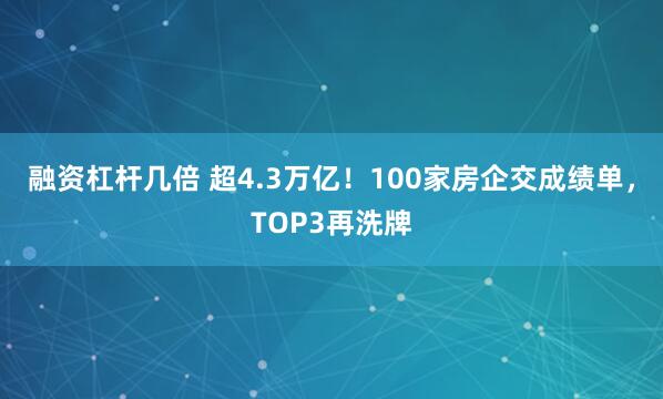 融资杠杆几倍 超4.3万亿！100家房企交成绩单，TOP3再洗牌