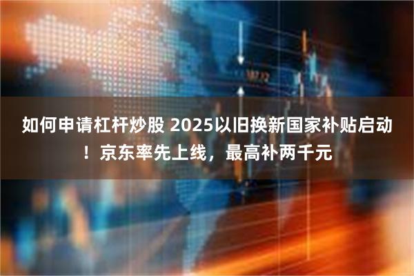 如何申请杠杆炒股 2025以旧换新国家补贴启动！京东率先上线，最高补两千元