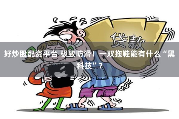 好炒股配资平台 极致防滑！一双拖鞋能有什么“黑科技”？