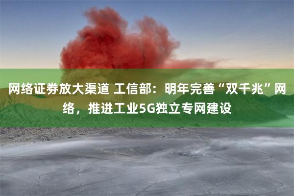 网络证劵放大渠道 工信部：明年完善“双千兆”网络，推进工业5G独立专网建设