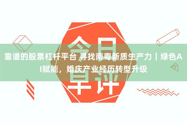 靠谱的股票杠杆平台 寻找南粤新质生产力｜绿色AI赋能，婚庆产业经历转型升级