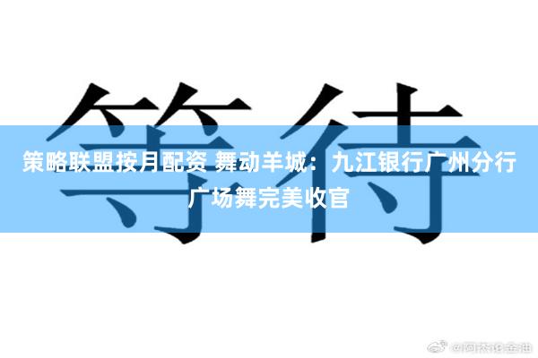 策略联盟按月配资 舞动羊城：九江银行广州分行广场舞完美收官