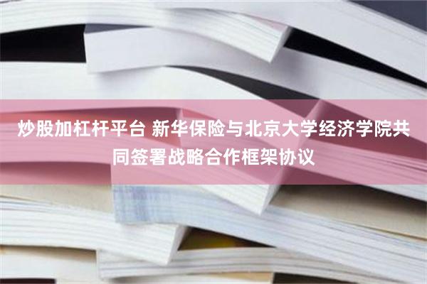 炒股加杠杆平台 新华保险与北京大学经济学院共同签署战略合作框架协议