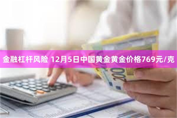 金融杠杆风险 12月5日中国黄金黄金价格769元/克