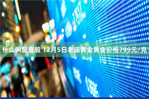 什么叫配资股 12月5日老庙黄金黄金价格799元/克