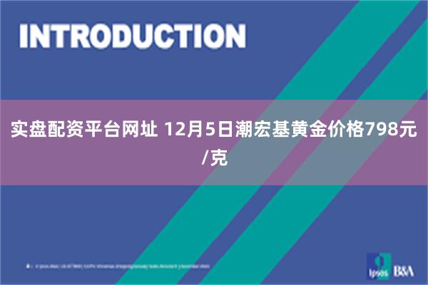 实盘配资平台网址 12月5日潮宏基黄金价格798元/克