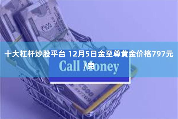 十大杠杆炒股平台 12月5日金至尊黄金价格797元/克