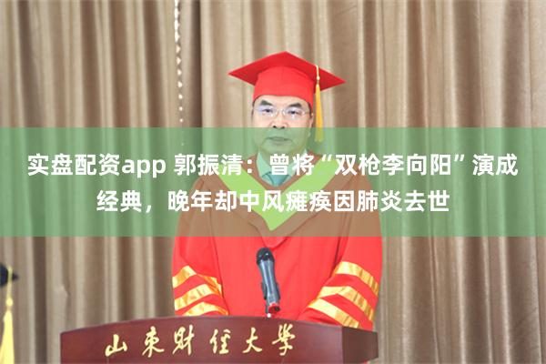 实盘配资app 郭振清：曾将“双枪李向阳”演成经典，晚年却中风瘫痪因肺炎去世