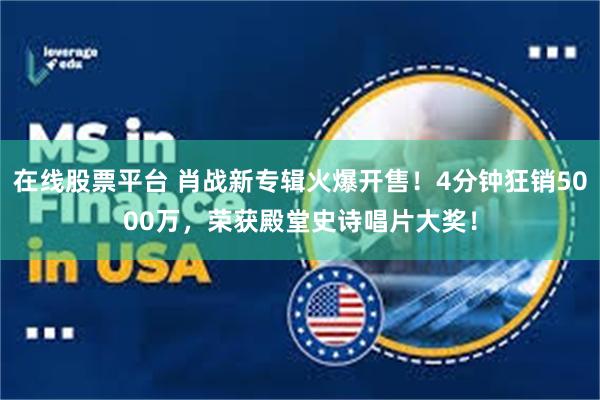 在线股票平台 肖战新专辑火爆开售！4分钟狂销5000万，荣获殿堂史诗唱片大奖！