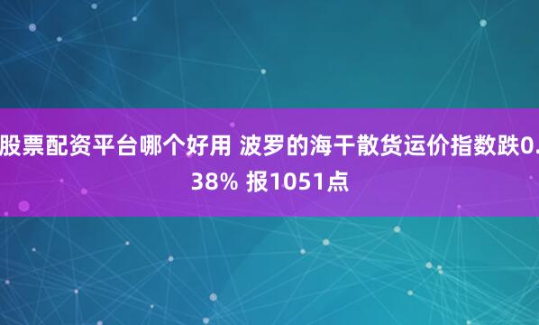 股票配资平台哪个好用 波罗的海干散货运价指数跌0.38% 报1051点