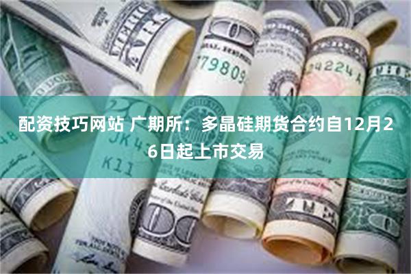 配资技巧网站 广期所：多晶硅期货合约自12月26日起上市交易