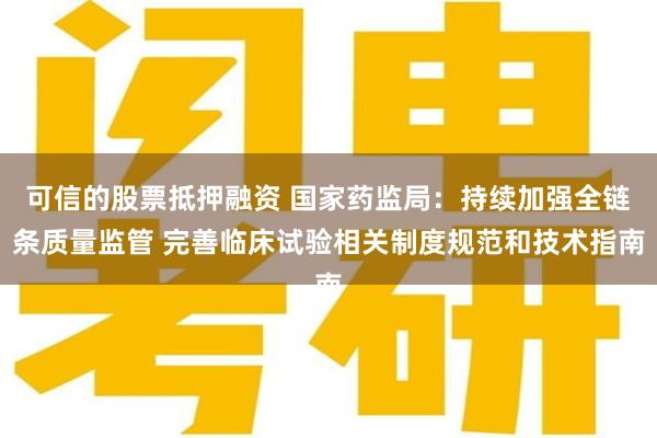 可信的股票抵押融资 国家药监局：持续加强全链条质量监管 完善临床试验相关制度规范和技术指南