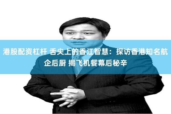 港股配资杠杆 舌尖上的香江智慧：探访香港知名航企后厨 揭飞机餐幕后秘辛