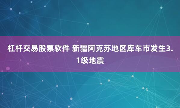 杠杆交易股票软件 新疆阿克苏地区库车市发生3.1级地震