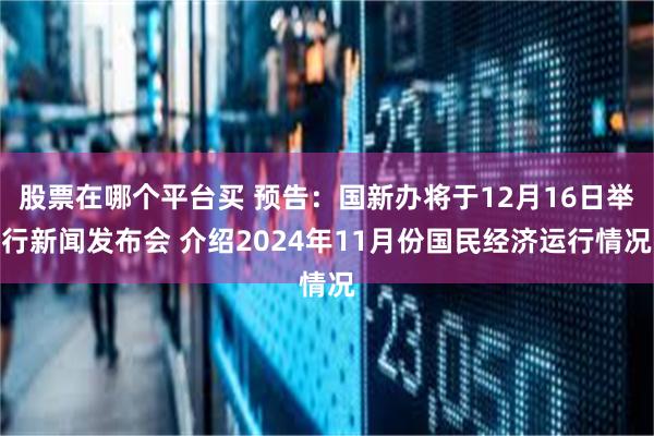 股票在哪个平台买 预告：国新办将于12月16日举行新闻发布会 介绍2024年11月份国民经济运行情况