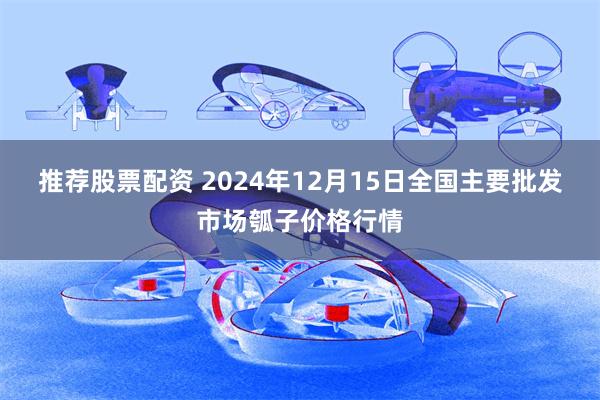 推荐股票配资 2024年12月15日全国主要批发市场瓠子价格行情