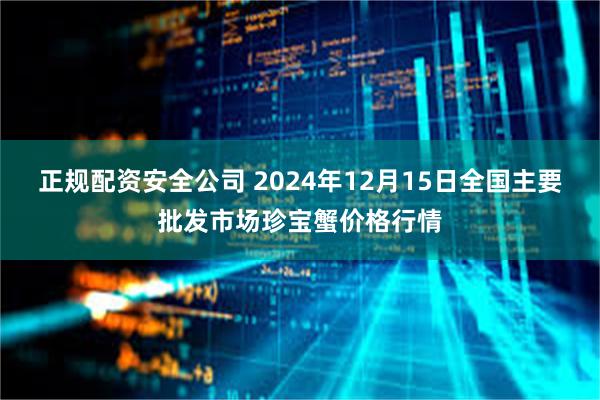 正规配资安全公司 2024年12月15日全国主要批发市场珍宝蟹价格行情