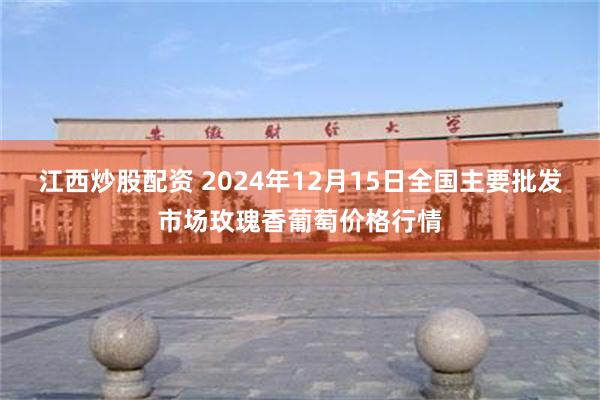 江西炒股配资 2024年12月15日全国主要批发市场玫瑰香葡萄价格行情