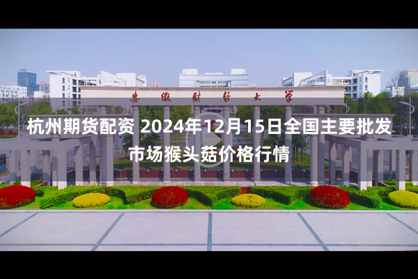 杭州期货配资 2024年12月15日全国主要批发市场猴头菇价格行情