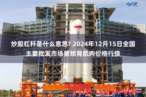 炒股杠杆是什么意思? 2024年12月15日全国主要批发市场猪颈背肌肉价格行情