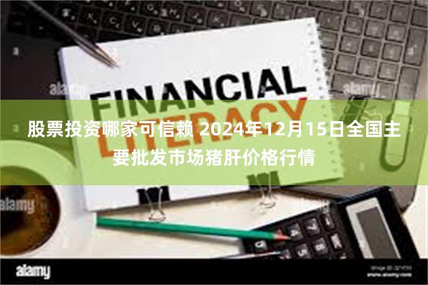 股票投资哪家可信赖 2024年12月15日全国主要批发市场猪肝价格行情