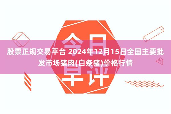 股票正规交易平台 2024年12月15日全国主要批发市场猪肉(白条猪)价格行情