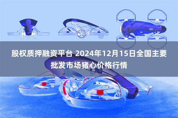 股权质押融资平台 2024年12月15日全国主要批发市场猪心价格行情