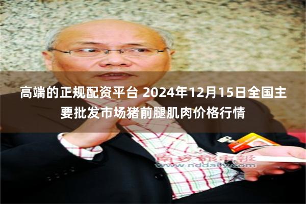 高端的正规配资平台 2024年12月15日全国主要批发市场猪前腿肌肉价格行情