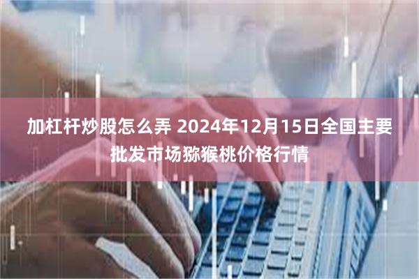 加杠杆炒股怎么弄 2024年12月15日全国主要批发市场猕猴桃价格行情