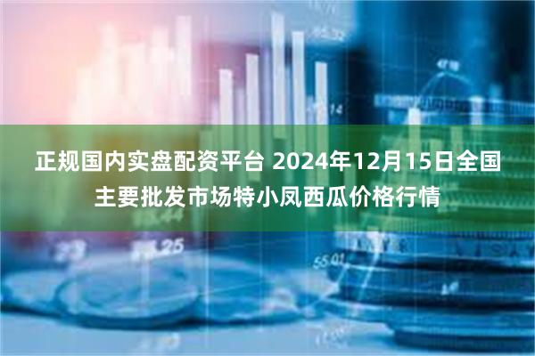 正规国内实盘配资平台 2024年12月15日全国主要批发市场特小凤西瓜价格行情