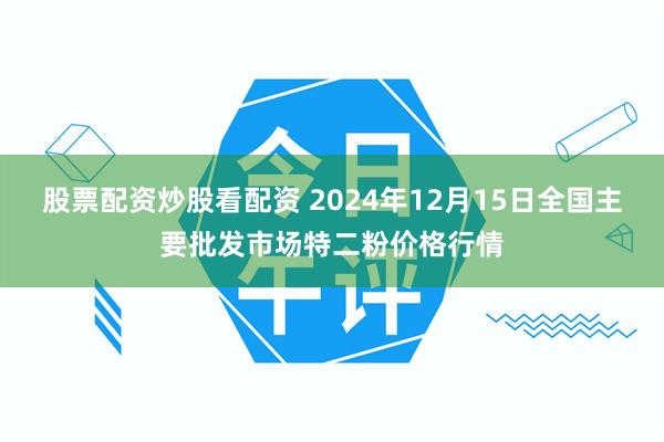 股票配资炒股看配资 2024年12月15日全国主要批发市场特二粉价格行情