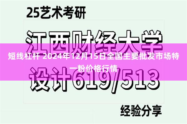 短线杠杆 2024年12月15日全国主要批发市场特一粉价格行情