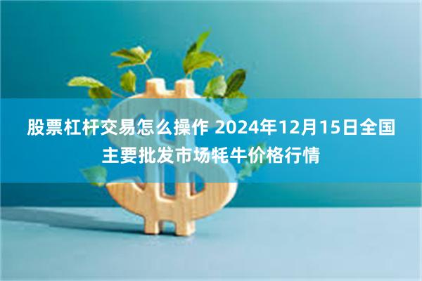 股票杠杆交易怎么操作 2024年12月15日全国主要批发市场牦牛价格行情