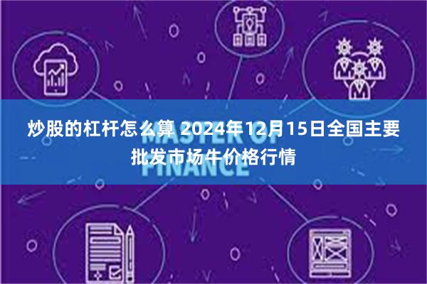 炒股的杠杆怎么算 2024年12月15日全国主要批发市场牛价格行情