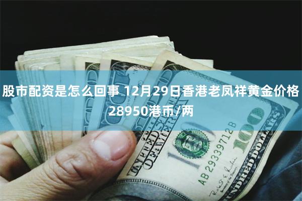 股市配资是怎么回事 12月29日香港老凤祥黄金价格28950港币/两