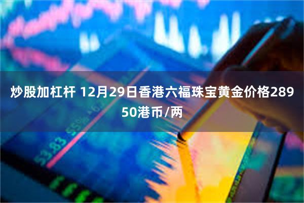 炒股加杠杆 12月29日香港六福珠宝黄金价格28950港币/两