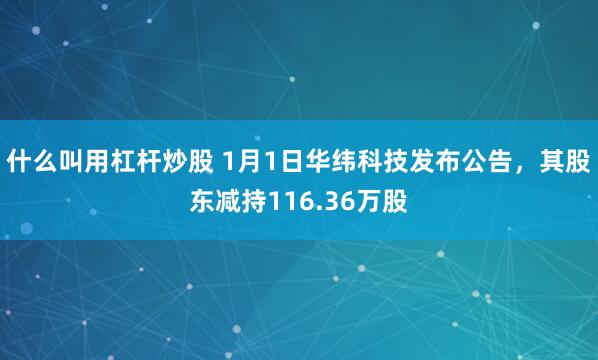 什么叫用杠杆炒股 1月1日华纬科技发布公告，其股东减持116.36万股