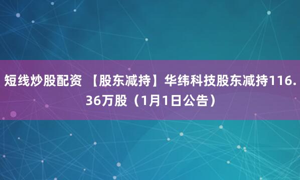 短线炒股配资 【股东减持】华纬科技股东减持116.36万股（1月1日公告）