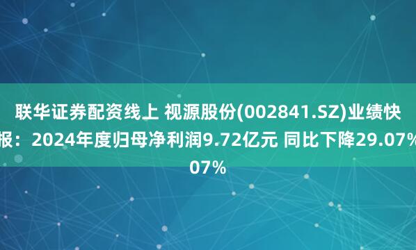 联华证券配资线上 视源股份(002841.SZ)业绩快报：2024年度归母净利润9.72亿元 同比下降29.07%