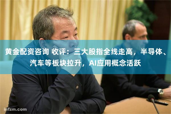 黄金配资咨询 收评：三大股指全线走高，半导体、汽车等板块拉升，AI应用概念活跃