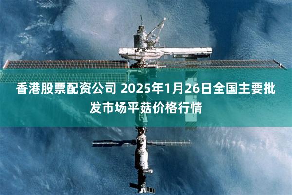 香港股票配资公司 2025年1月26日全国主要批发市场平菇价格行情