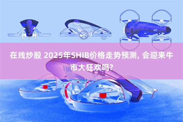 在线炒股 2025年SHIB价格走势预测, 会迎来牛市大狂欢吗?