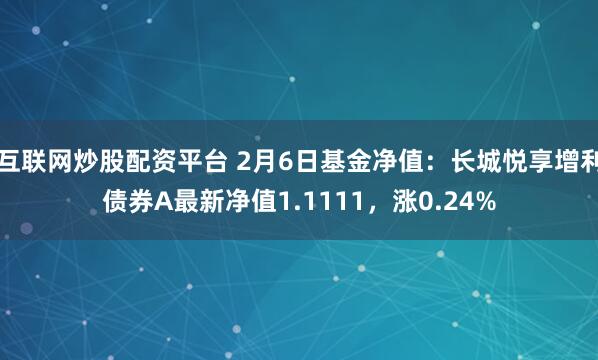 互联网炒股配资平台 2月6日基金净值：长城悦享增利债券A最新净值1.1111，涨0.24%