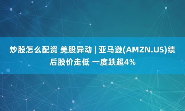 炒股怎么配资 美股异动 | 亚马逊(AMZN.US)绩后股价走低 一度跌超4%