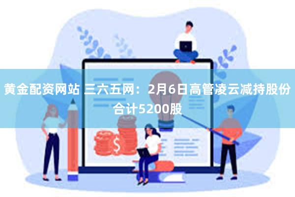 黄金配资网站 三六五网：2月6日高管凌云减持股份合计5200股