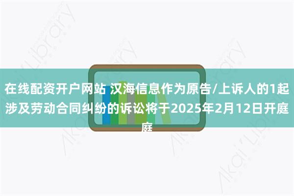 在线配资开户网站 汉海信息作为原告/上诉人的1起涉及劳动合同纠纷的诉讼将于2025年2月12日开庭