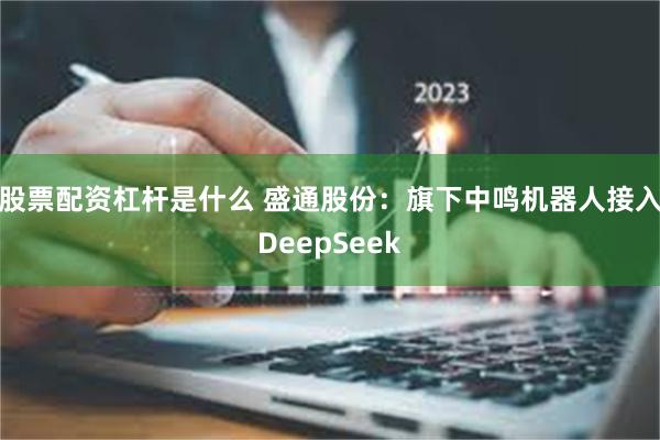 股票配资杠杆是什么 盛通股份：旗下中鸣机器人接入DeepSeek