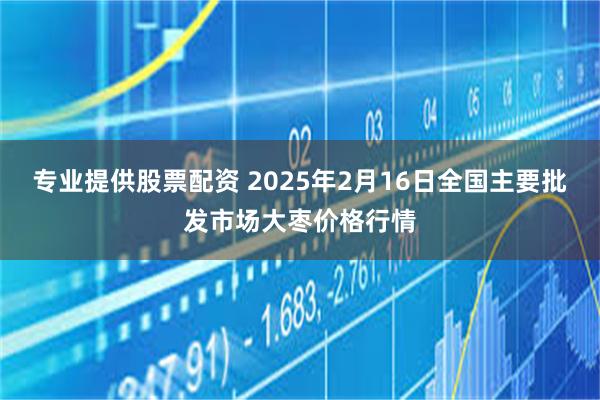 专业提供股票配资 2025年2月16日全国主要批发市场大枣价格行情