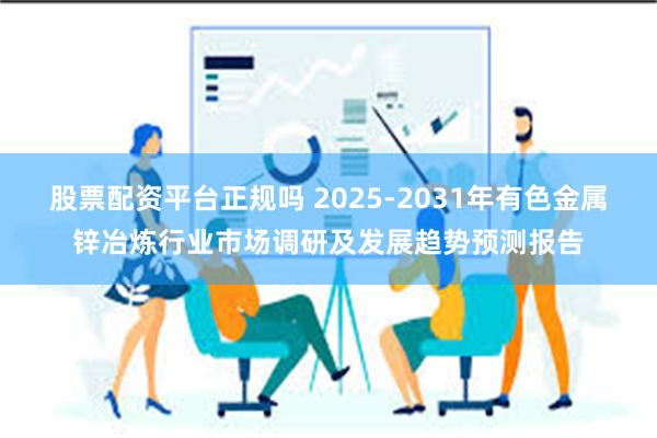 股票配资平台正规吗 2025-2031年有色金属锌冶炼行业市场调研及发展趋势预测报告