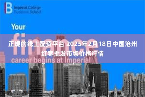 正规的线上配资平台 2025年2月18日中国沧州红枣批发市场价格行情